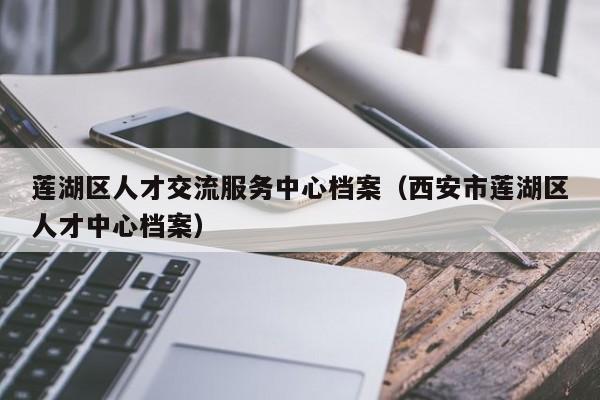 莲湖区人才交流服务中心档案（西安市莲湖区人才中心档案）