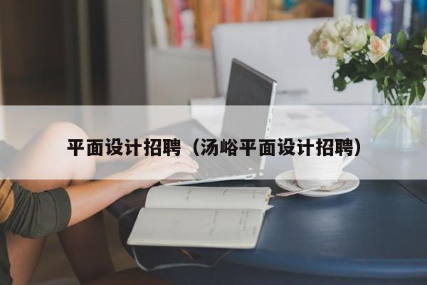 平面设计招聘（汤峪平面设计招聘）