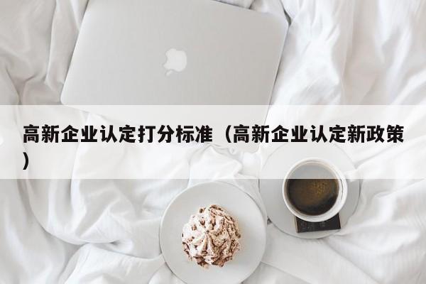 高新企业认定打分标准（高新企业认定新政策）