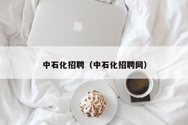 中石化招聘（中石化招聘网）