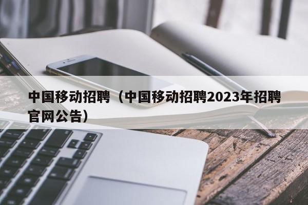 中国移动招聘（中国移动招聘2023年招聘官网公告）