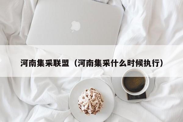 河南集采联盟（河南集采什么时候执行）