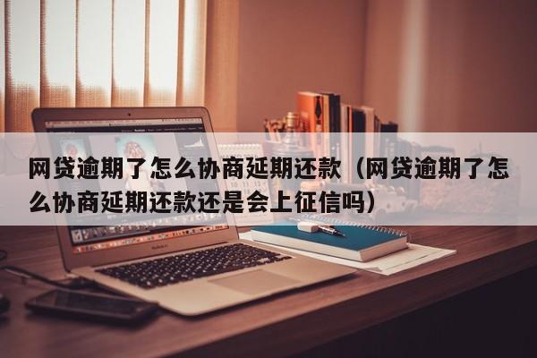 网贷逾期了怎么协商延期还款（网贷逾期了怎么协商延期还款还是会上征信吗）