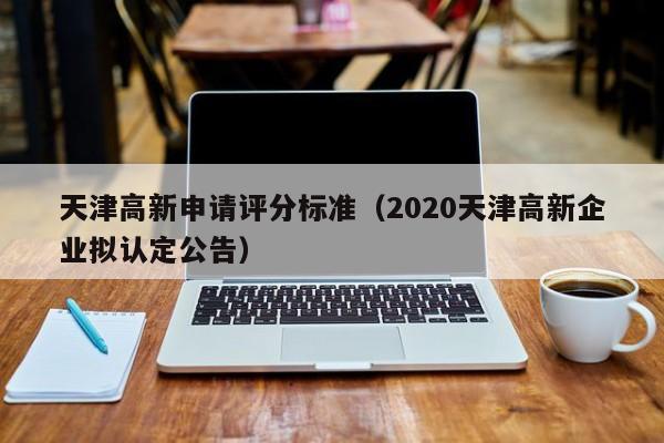 天津高新申请评分标准（2020天津高新企业拟认定公告）