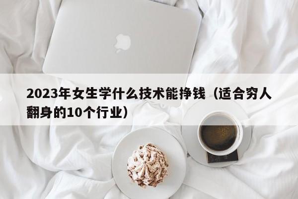 2023年女生学什么技术能挣钱（适合穷人翻身的10个行业）