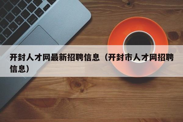 开封人才网最新招聘信息（开封市人才网招聘信息）