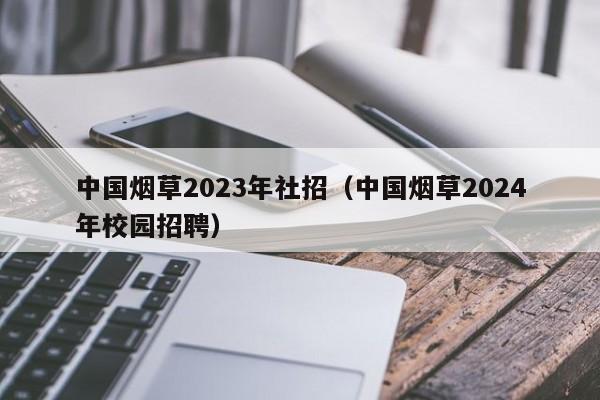 中国烟草2023年社招（中国烟草2024年校园招聘）