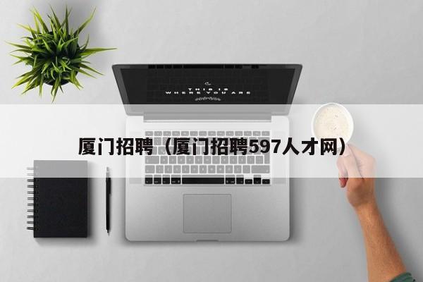 厦门招聘（厦门招聘597人才网）
