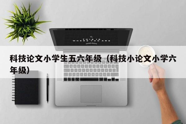 科技论文小学生五六年级（科技小论文小学六年级）