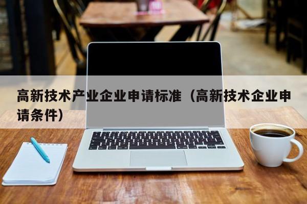 高新技术产业企业申请标准（高新技术企业申请条件）