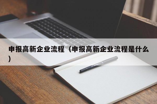 申报高新企业流程（申报高新企业流程是什么）