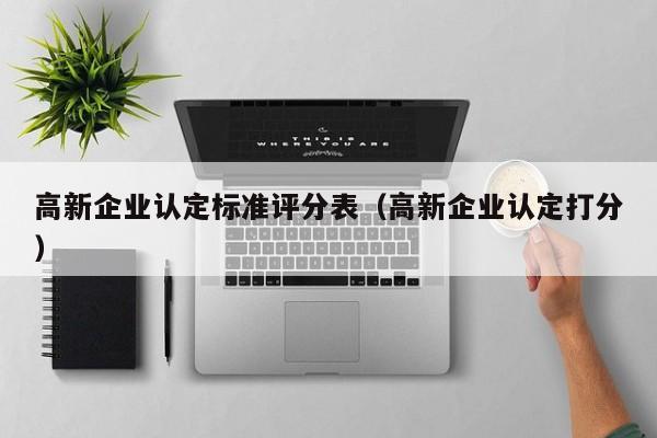 高新企业认定标准评分表（高新企业认定打分）