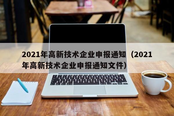 2021年高新技术企业申报通知（2021年高新技术企业申报通知文件）