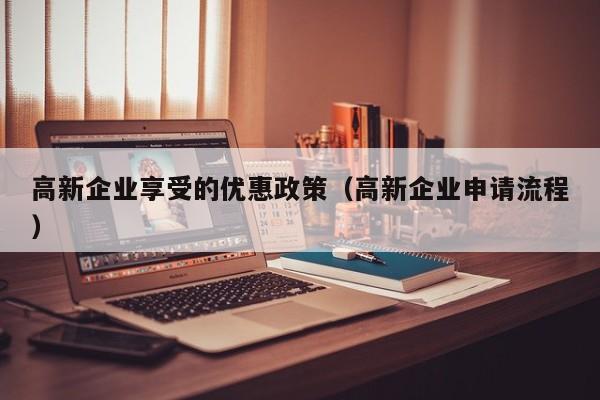 高新企业享受的优惠政策（高新企业申请流程）