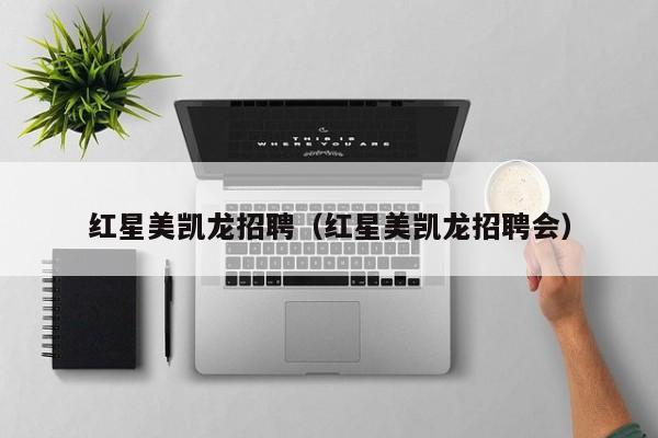 红星美凯龙招聘（红星美凯龙招聘会）