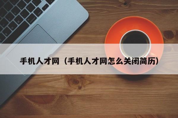 手机人才网（手机人才网怎么关闭简历）
