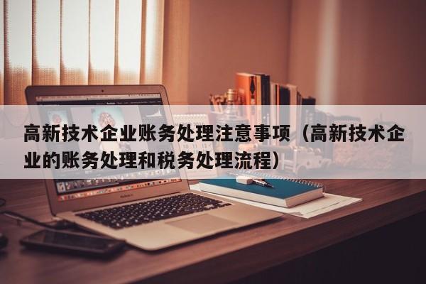 高新技术企业账务处理注意事项（高新技术企业的账务处理和税务处理流程）