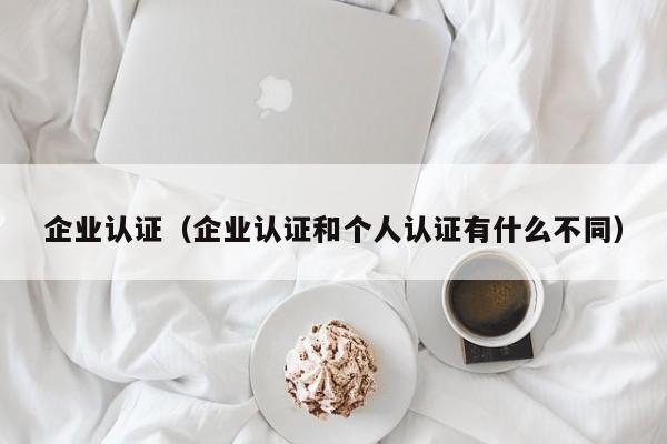 企业认证（企业认证和个人认证有什么不同）