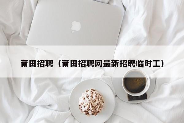 莆田招聘（莆田招聘网最新招聘临时工）