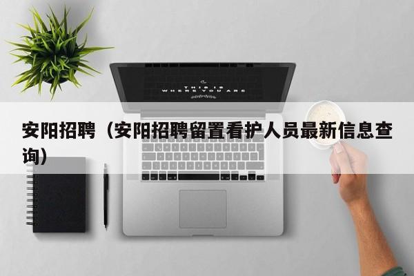 安阳招聘（安阳招聘留置看护人员最新信息查询）
