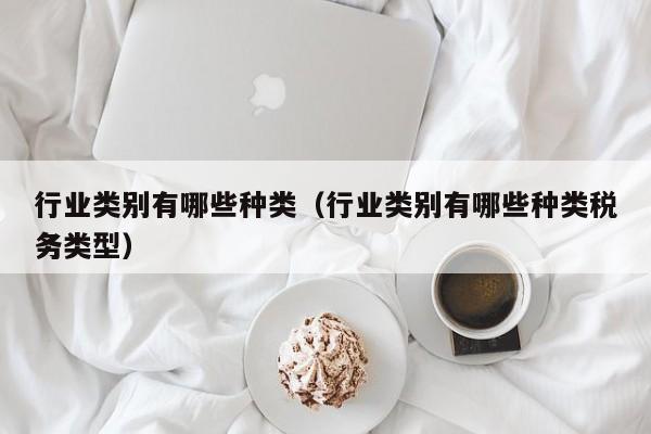 行业类别有哪些种类（行业类别有哪些种类税务类型）