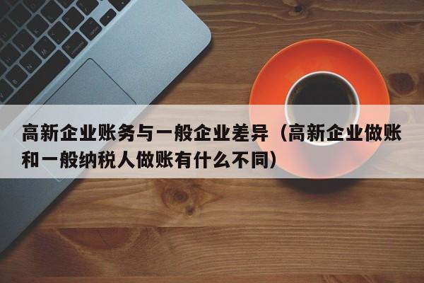 高新企业账务与一般企业差异（高新企业做账和一般纳税人做账有什么不同）