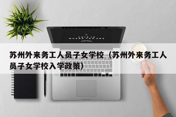 苏州外来务工人员子女学校（苏州外来务工人员子女学校入学政策）
