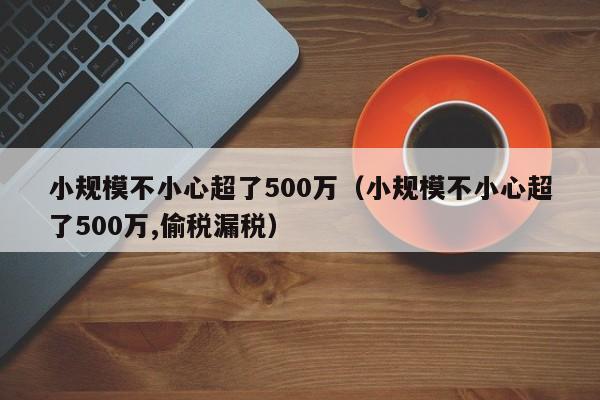 小规模不小心超了500万（小规模不小心超了500万,偷税漏税）