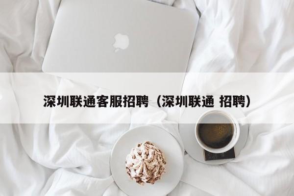 深圳联通客服招聘（深圳联通 招聘）