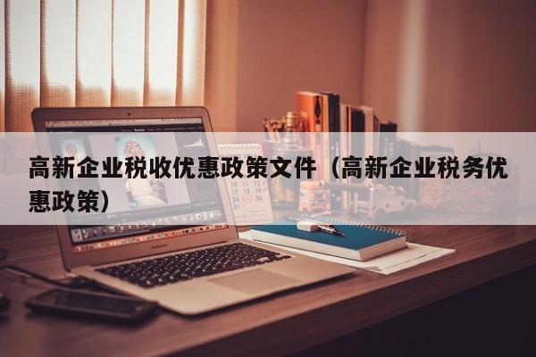 高新企业税收优惠政策文件（高新企业税务优惠政策）