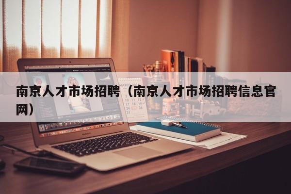 南京人才市场招聘（南京人才市场招聘信息官网）