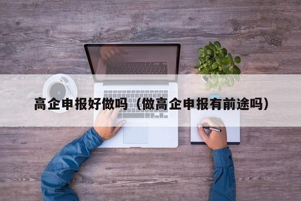 高企申报好做吗（做高企申报有前途吗）