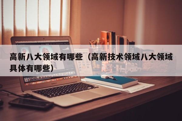 高新八大领域有哪些（高新技术领域八大领域具体有哪些）