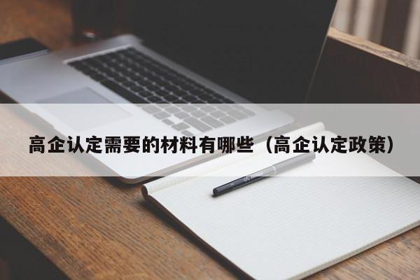 高企认定需要的材料有哪些（高企认定政策）