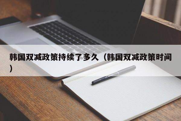韩国双减政策持续了多久（韩国双减政策时间）