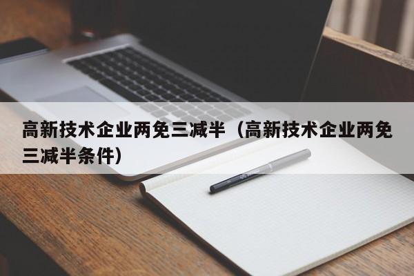 高新技术企业两免三减半（高新技术企业两免三减半条件）