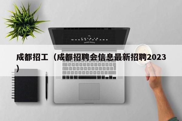 成都招工（成都招聘会信息最新招聘2023）