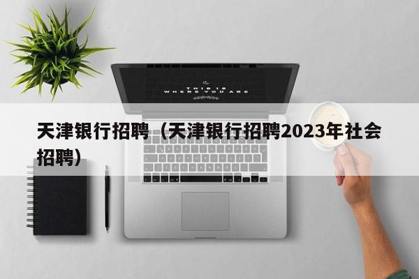 天津银行招聘（天津银行招聘2023年社会招聘）