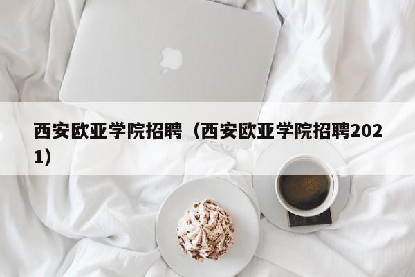 西安欧亚学院招聘（西安欧亚学院招聘2021）
