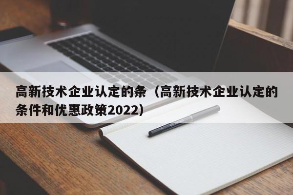 高新技术企业认定的条（高新技术企业认定的条件和优惠政策2022）