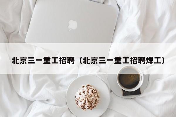 北京三一重工招聘（北京三一重工招聘焊工）