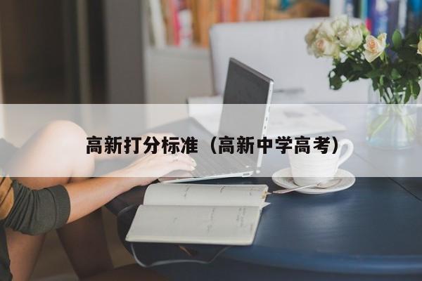 高新打分标准（高新中学高考）