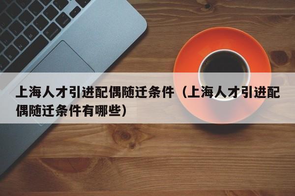 上海人才引进配偶随迁条件（上海人才引进配偶随迁条件有哪些）