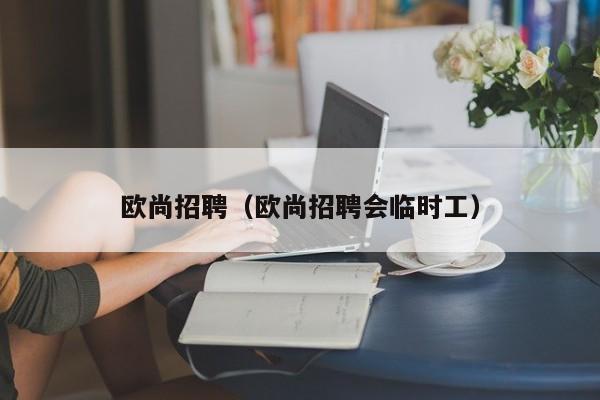 欧尚招聘（欧尚招聘会临时工）