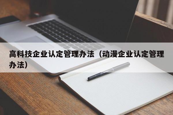 高科技企业认定管理办法（动漫企业认定管理办法）