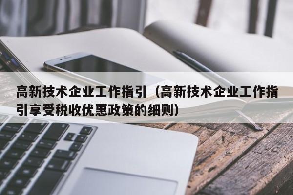 高新技术企业工作指引（高新技术企业工作指引享受税收优惠政策的细则）