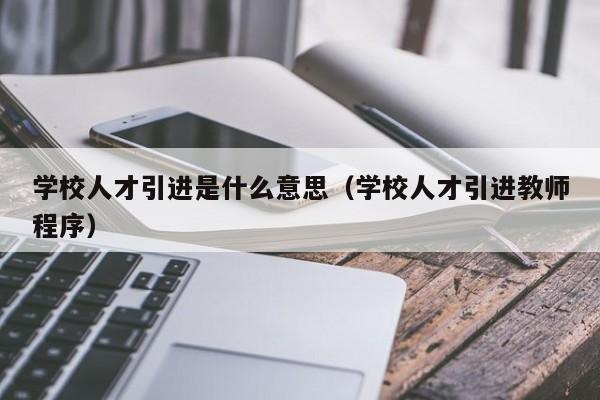 学校人才引进是什么意思（学校人才引进教师程序）