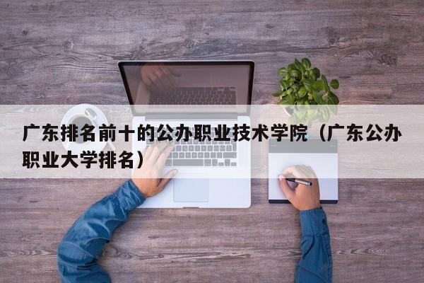 广东排名前十的公办职业技术学院（广东公办职业大学排名）