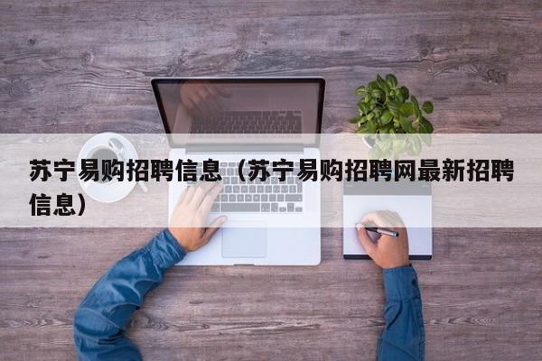 苏宁易购招聘信息（苏宁易购招聘网最新招聘信息）