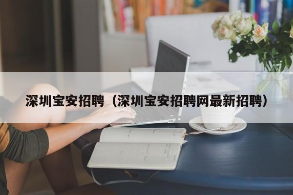 深圳宝安招聘（深圳宝安招聘网最新招聘）